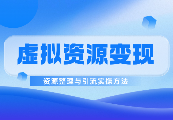 虚拟资源6种变现模式，资源整理与引流实操方法_云峰项目库