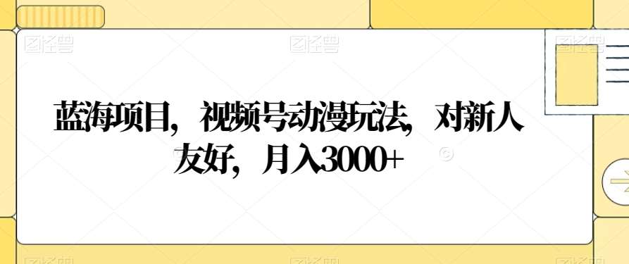 视频号动漫玩法，对新人友好，月入3000+，蓝海项目_云峰项目库