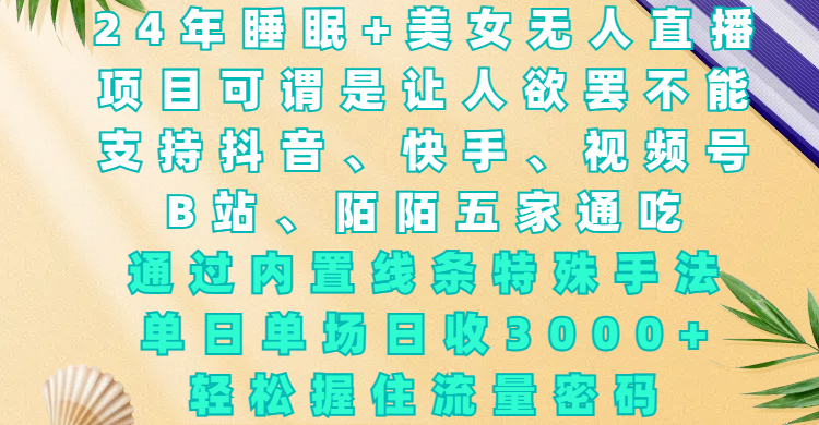 24年睡眠+美女无人直播，项目可谓是让人欲罢不能，支持抖音、快手、视频号、B站、陌陌五家通吃，通过内置线条特殊手法，单场日收3000+，轻松握住流量密码_云峰项目库