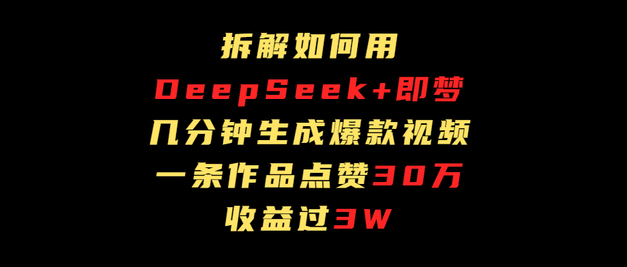 拆解如何用deep seek+即梦做爆款短视频，一条作品收益过3万_云峰项目库