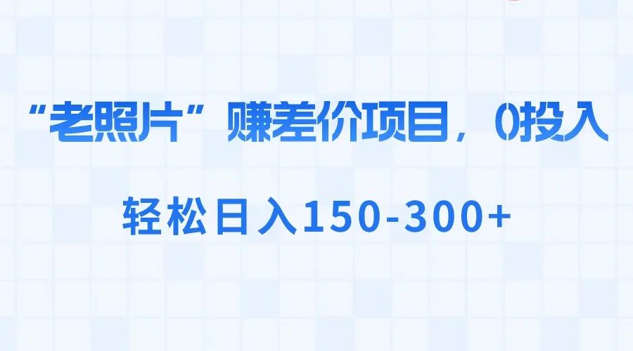 “老照片”赚差价，0投入，轻松日入150-300+_云峰项目库