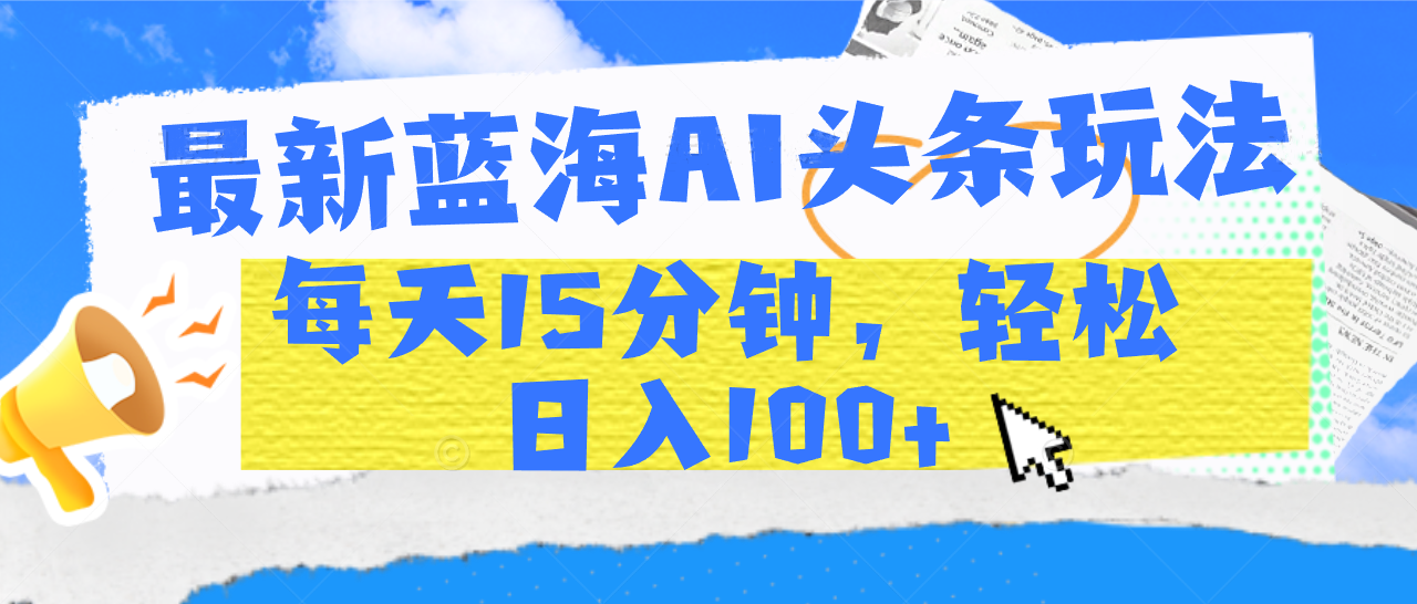 最新蓝海AI头条玩法，每天15分钟，轻松日入100+_云峰项目库