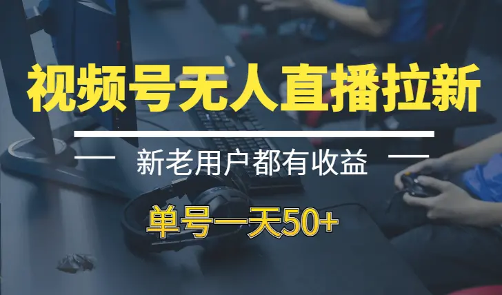 视频号无人直播拉新，新老用户都有收益，单号一天50+_云峰项目库