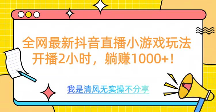 全网首发！抖音直播小游戏全新玩法来袭，仅开播 2 小时，就能轻松躺赚 1000+！_云峰项目库