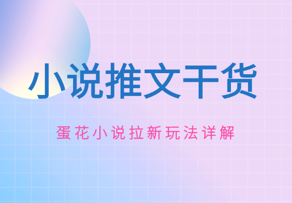 小说推文推广干货—蛋花小说拉新玩法详解_云峰项目库