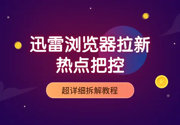 迅雷浏览器拉新，每天忙活10分钟，热点把控（超详细拆解教程）_云峰项目库