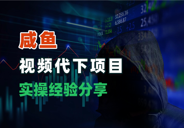 咸鱼虚拟产品，视频代下项目，实操经验分享_云峰项目库