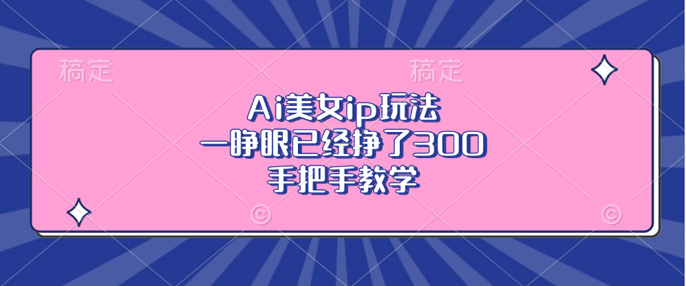 Ai美女ip玩法，一睁眼已经挣了300，手把手教学！_云峰项目库