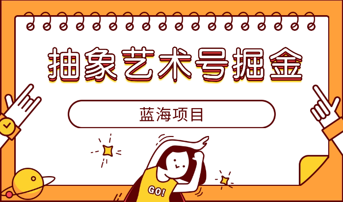 抽象艺术号掘金3.0，一天半小时 ，蓝海项目， 互联网小白轻松上手_云峰项目库