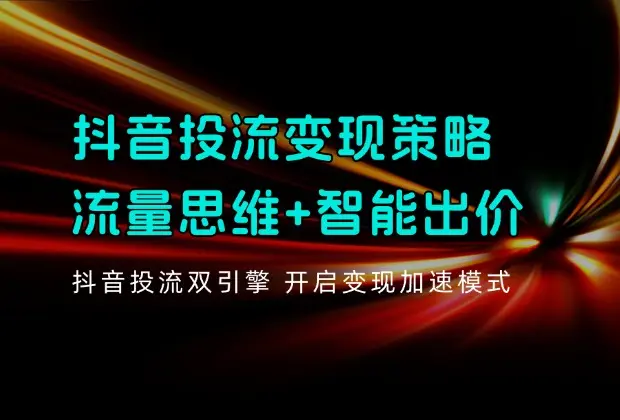 抖音投流变现策略：流量思维+智能出价 抖音投流双引擎 开启变现加速模式_云峰项目库