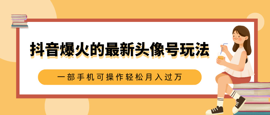 抖音爆火的最新头像号玩法，适合0基础小白，一部手机可操作轻松月入过万_云峰项目库
