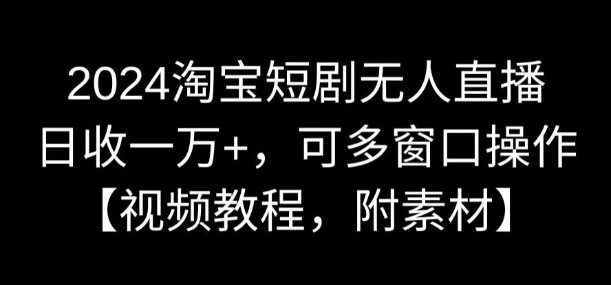 2024淘宝短剧无人直播，日收一万+，可多窗口操作【视频教程，附素材】_云峰项目库