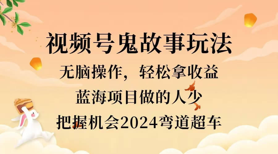 视频号冷门玩法，无脑操作，小白轻松上手拿收益，鬼故事流量爆火，轻松三位数，2024实现弯道超车_云峰项目库