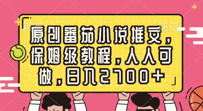 原创番茄小说推文，保姆级教程，人人可做，日入2700+_云峰项目库