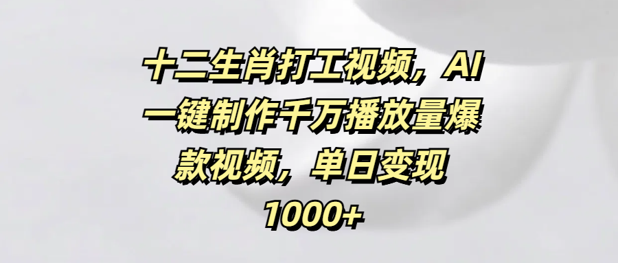 十二生肖打工视频，AI一键制作千万播放量爆款视频，单日变现1000+_云峰项目库
