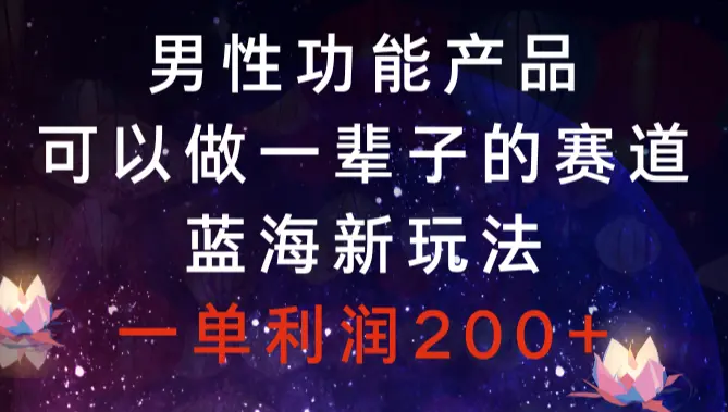 男性功能产品，可以做一辈子的赛道，蓝海新玩法，一单利润200+_云峰项目库