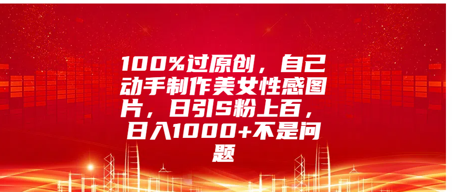 100%过原创，自己动手制作美女性感图片，日引S粉上百，日入1000+不是问题_云峰项目库