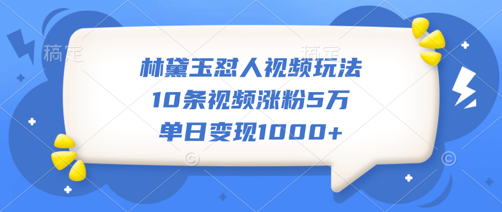 林黛玉怼人视频玩法，10条视频涨粉5万，单日变现1000+_云峰项目库