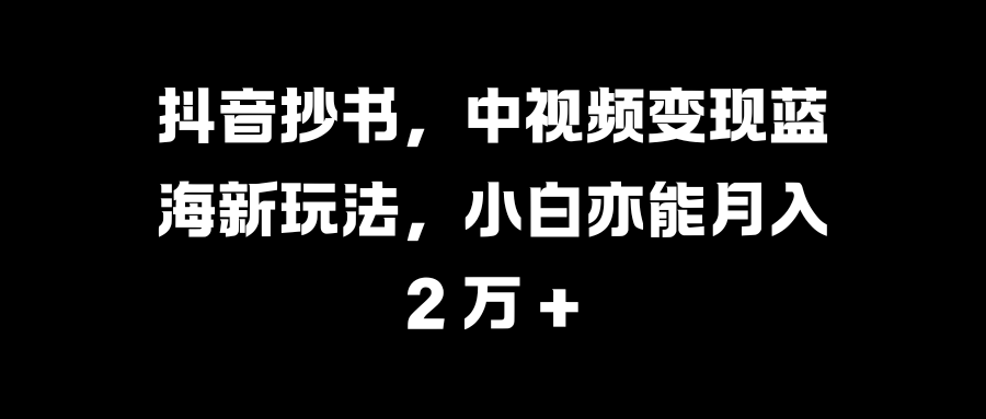 抖音抄书，中视频变现蓝海新玩法，小白亦能月入 2 万 +_云峰项目库