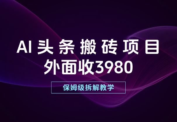 外面收3980的AI头条搬砖项目，保姆级拆解教学！_云峰项目库