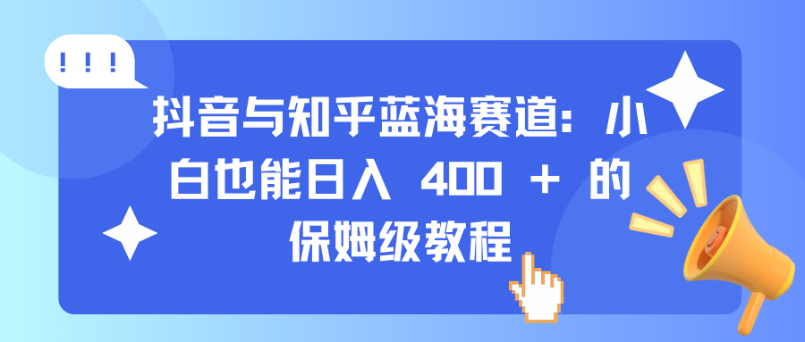 抖音与知乎蓝海赛道：小白也能日入 400 + 的保姆级教程_云峰项目库