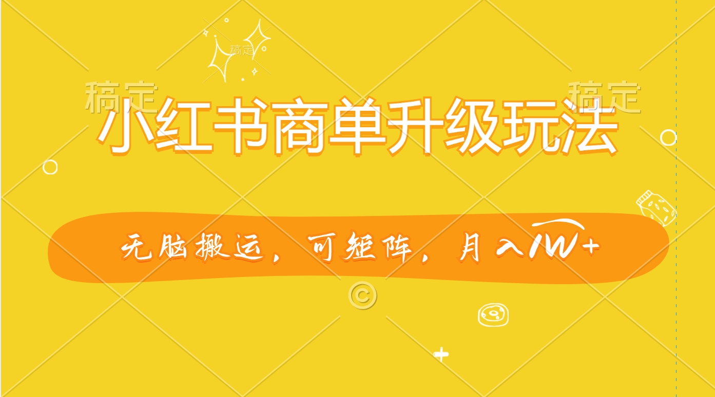 小红书商单升级玩法，无脑搬运，可矩阵，月入1W+_云峰项目库
