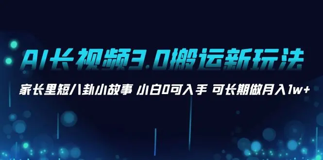 AI长视频3.0搬运新玩法 家长里短八卦小故事 小白0可入手 可长期做月入1w+_云峰项目库