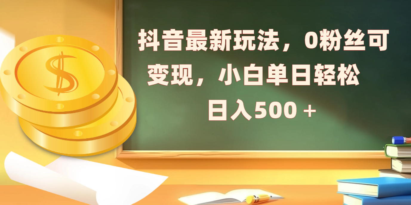 抖音最新玩法，0粉丝可变现，小白单日轻松日入500＋_云峰项目库