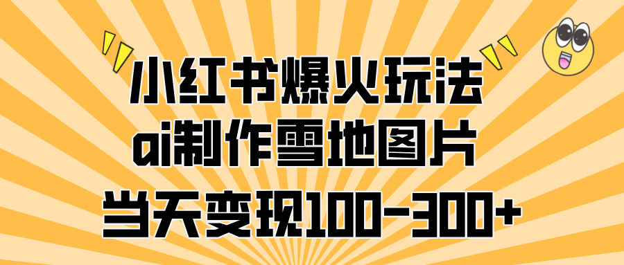 小红书爆火玩法，ai制作雪地图片，当天变现100-300+_云峰项目库