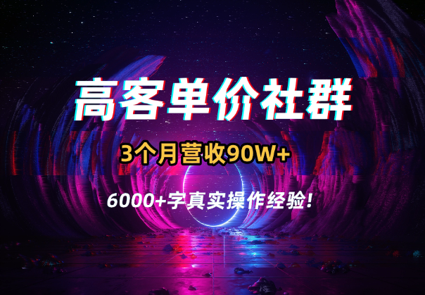 卖客单价4K+社群，3个月营收90W+，6000+字真实操作经验!_云峰项目库