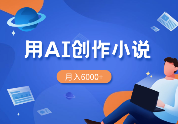 大学生从0到1用AI创作网络小说，月入6000+_云峰项目库