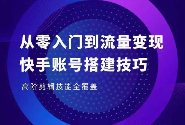 从零入门到流量变现，快手账号搭建技巧，高阶剪辑技能全覆盖_云峰项目库