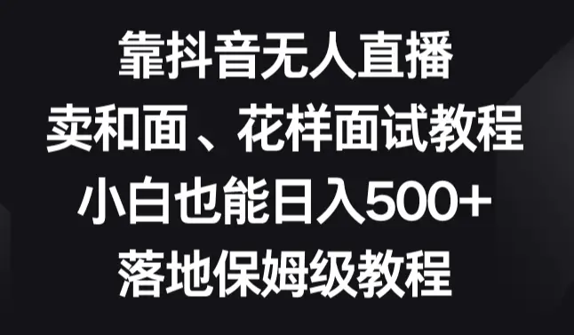 靠抖音无人直播，卖和面、花样面试教程，小白也能日入500+，落地保姆级教程_云峰项目库