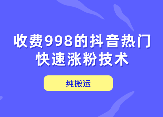抖音起号涨粉变现，纯搬运，收费998的抖音热门快速涨粉技术_云峰项目库