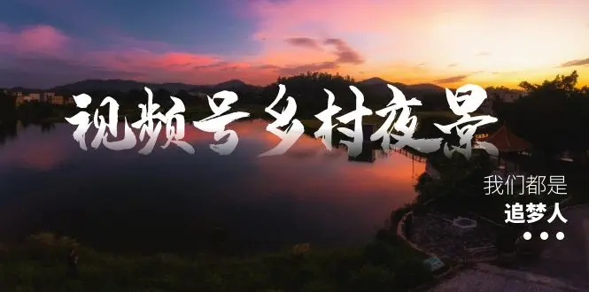视频号乡村夜景治愈视频课程，一条龙实操玩法（教程+素材+软件）_云峰项目库