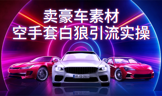 通过卖豪车素材空手套白狼！简单重复操作，全套引流流程.！_云峰项目库
