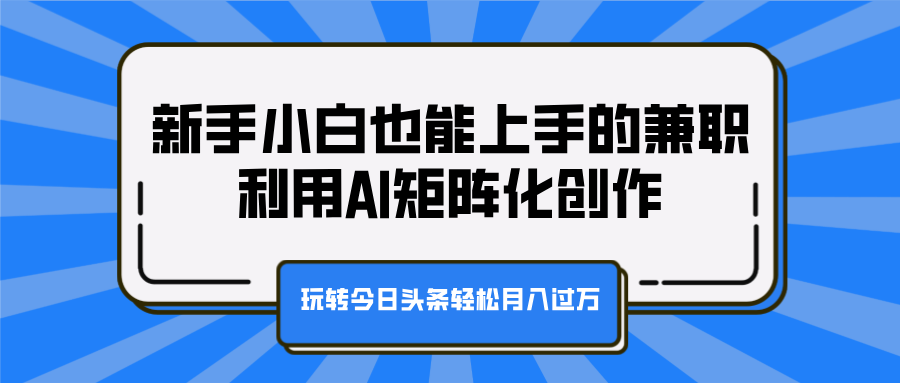 新手小白也能上手的兼职，利用AI矩阵化创作，玩转今日头条轻松月入过万_云峰项目库