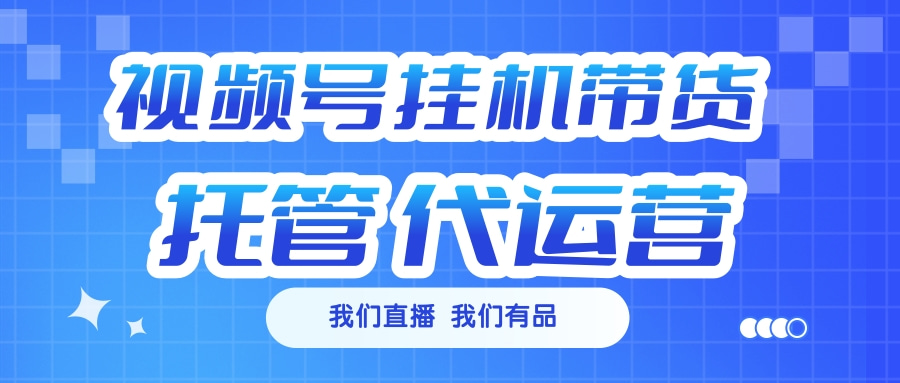 视频号挂机直播带货 全程托管代运营_云峰项目库