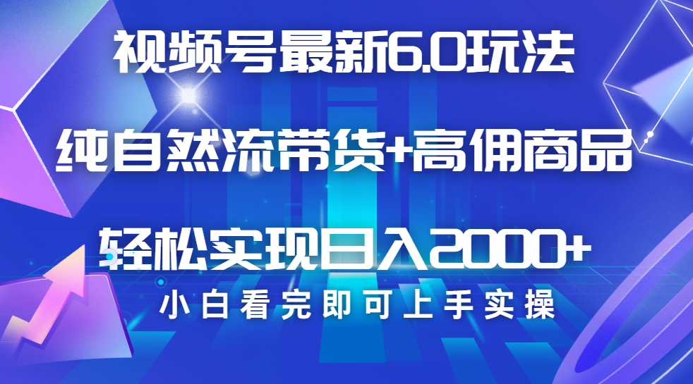视频号带货最新6.0玩法，作品制作简单，当天起号，复制粘贴，脚本辅助，轻松矩阵日入2000+_云峰项目库
