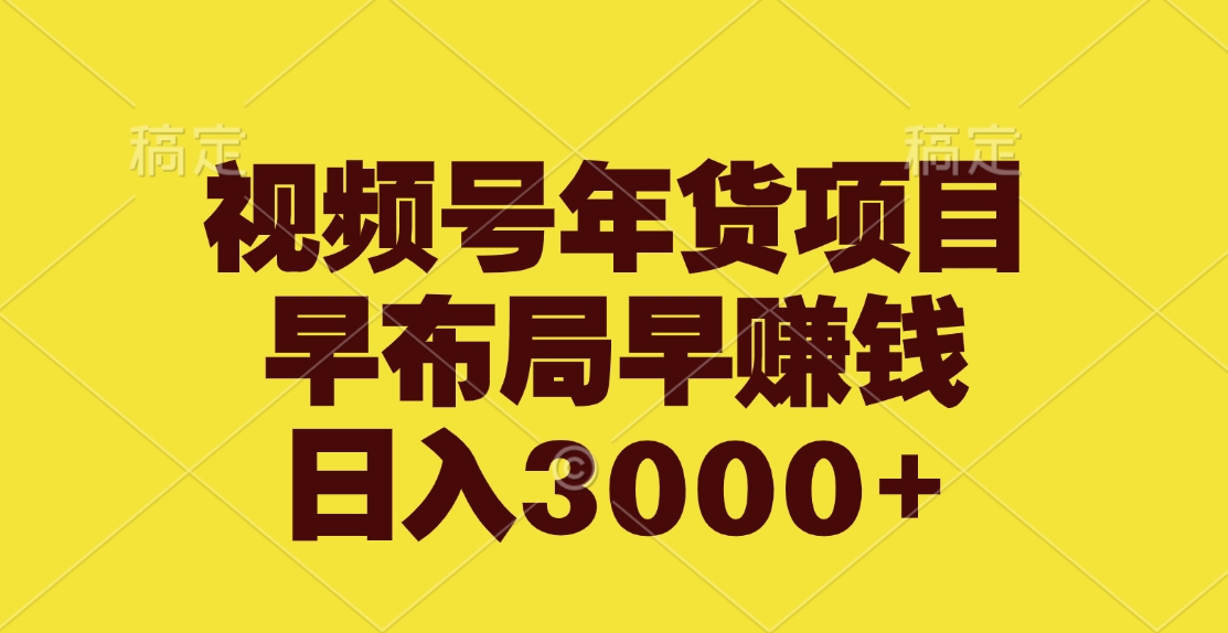 视频号年货项目，早布局早赚钱，日入3000+_云峰项目库