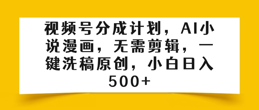 视频号分成计划，AI小说漫画，无需剪辑，一键洗稿原创，小白日入500+_云峰项目库