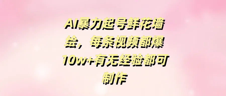 AI暴力起号鲜花墙绘，每条视频都爆10w+有无经验都可制作_云峰项目库