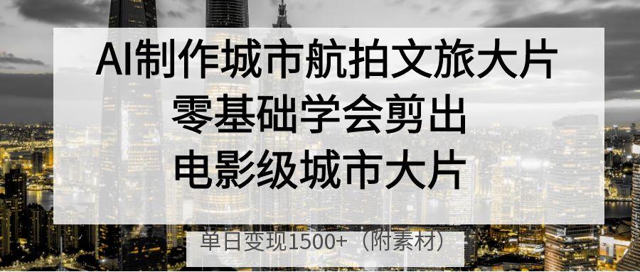 AI制作城市航拍文旅大片，零基础学会剪出电影级城市大片，单日变现1500+_云峰项目库