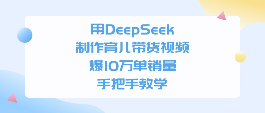 用DeepSeek制作育儿带货视频，爆10万单销量，手把手教学_云峰项目库