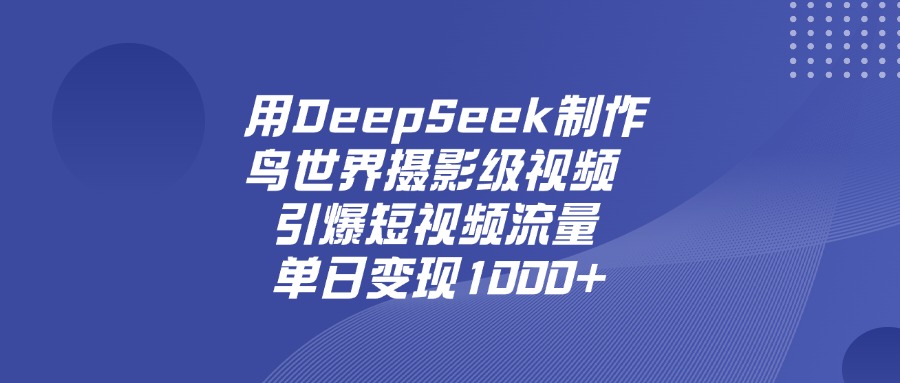 用DeepSeek制作鸟世界摄影级视频，引爆短视频流量，单日变现1000+_云峰项目库