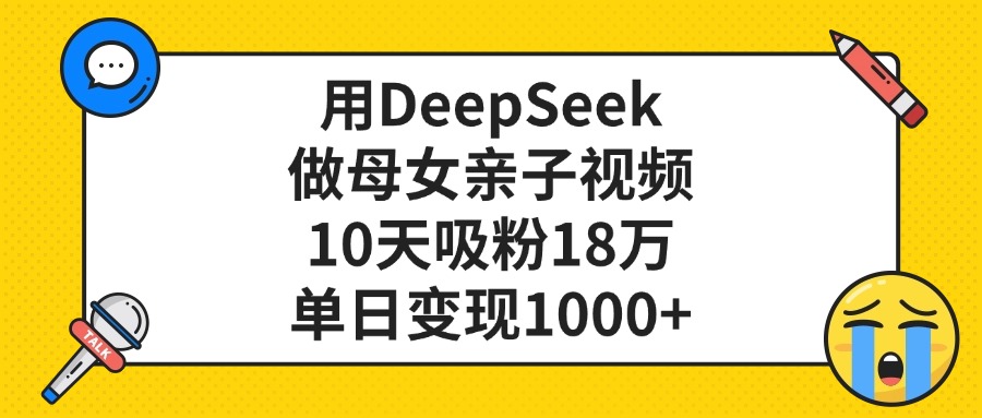 用DeepSeek做母女亲子视频，10天吸粉18万，单日变现1000+_云峰项目库