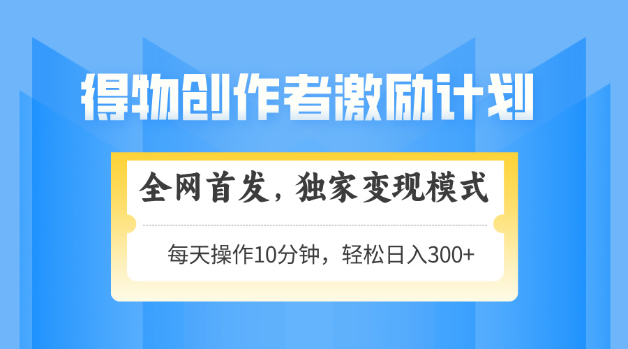 得物创作者激励，独家变现模式，轻松上手，日入3张+ 可矩阵、可放大_云峰项目库