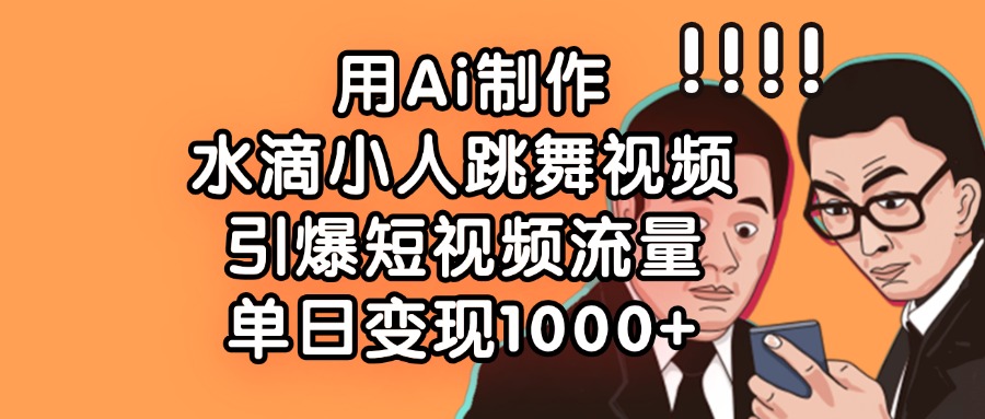 用Ai制作水滴小人跳舞视频，单日变现1000+，引爆短视频流量_云峰项目库