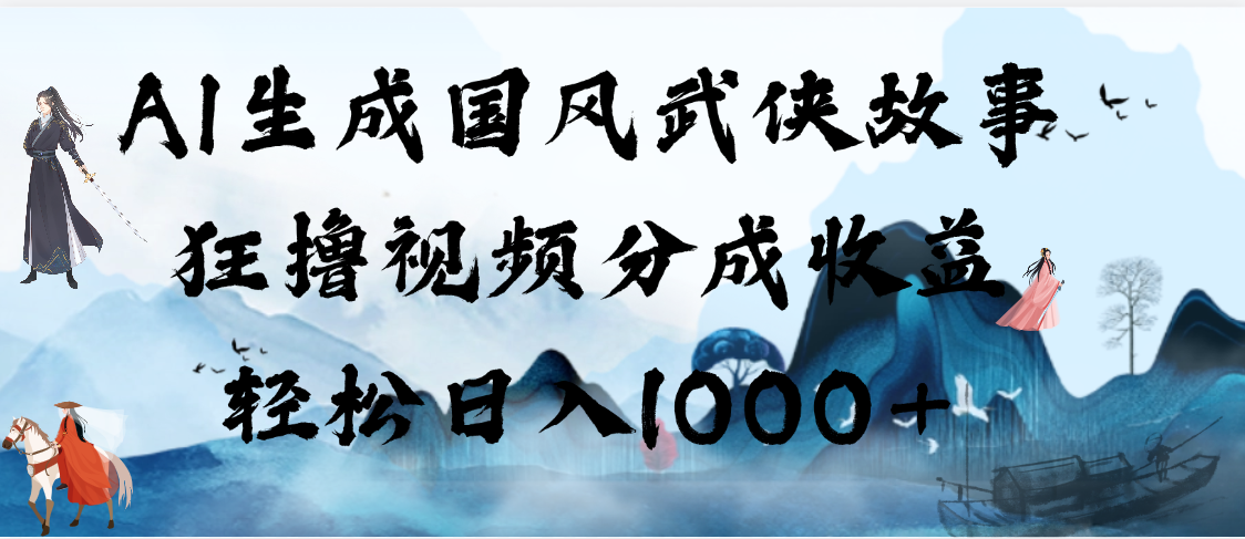 AI生成国风武侠故事，狂撸视频分成收益，轻松日入1000+【可多平台分发】_云峰项目库