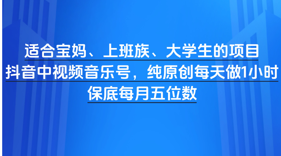 适合宝妈、上班族、大学生的项目，抖音中视频音乐号，纯原创每天做1小时，保底每月五位数_云峰项目库
